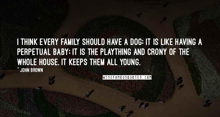 John Brown Quotes: I think every family should have a dog; it is like having a perpetual baby; it is the plaything and crony of the whole house. It keeps them all young.