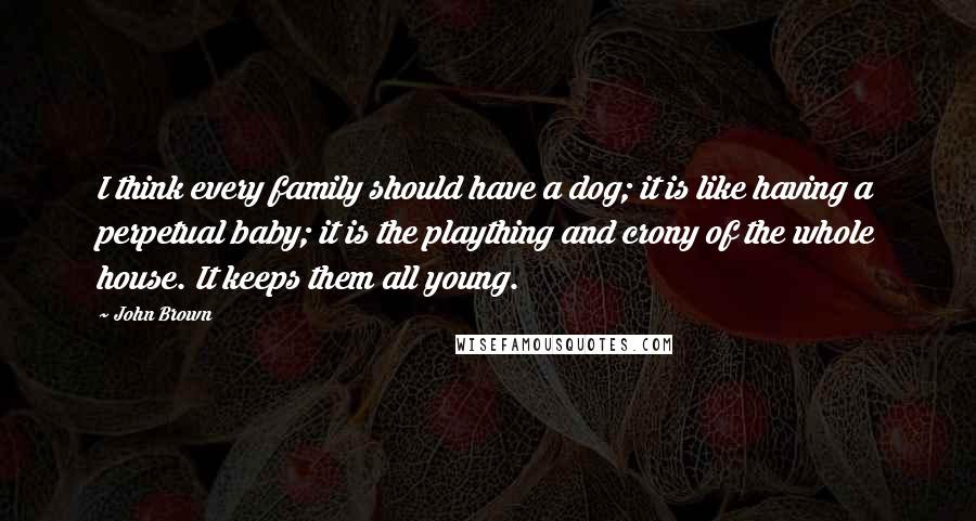 John Brown Quotes: I think every family should have a dog; it is like having a perpetual baby; it is the plaything and crony of the whole house. It keeps them all young.