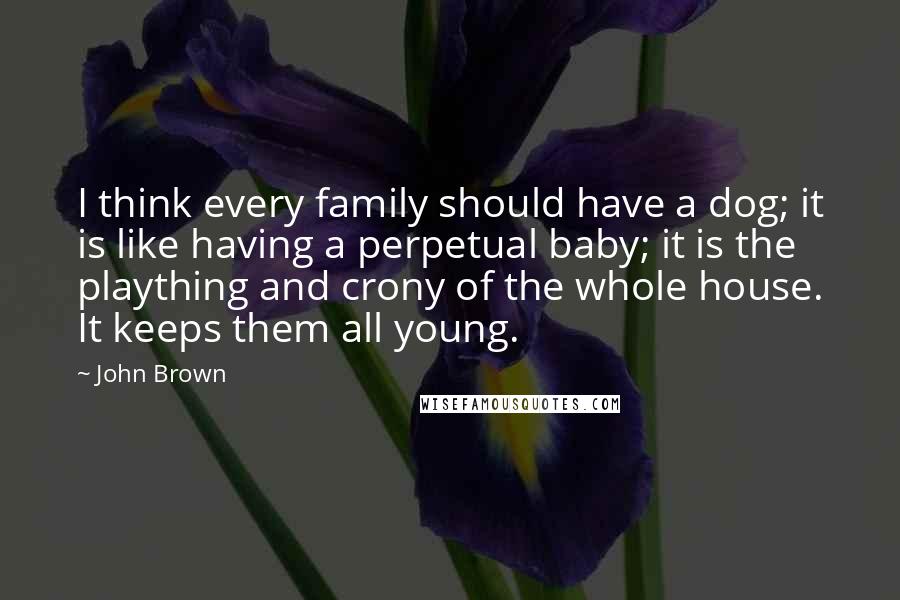 John Brown Quotes: I think every family should have a dog; it is like having a perpetual baby; it is the plaything and crony of the whole house. It keeps them all young.
