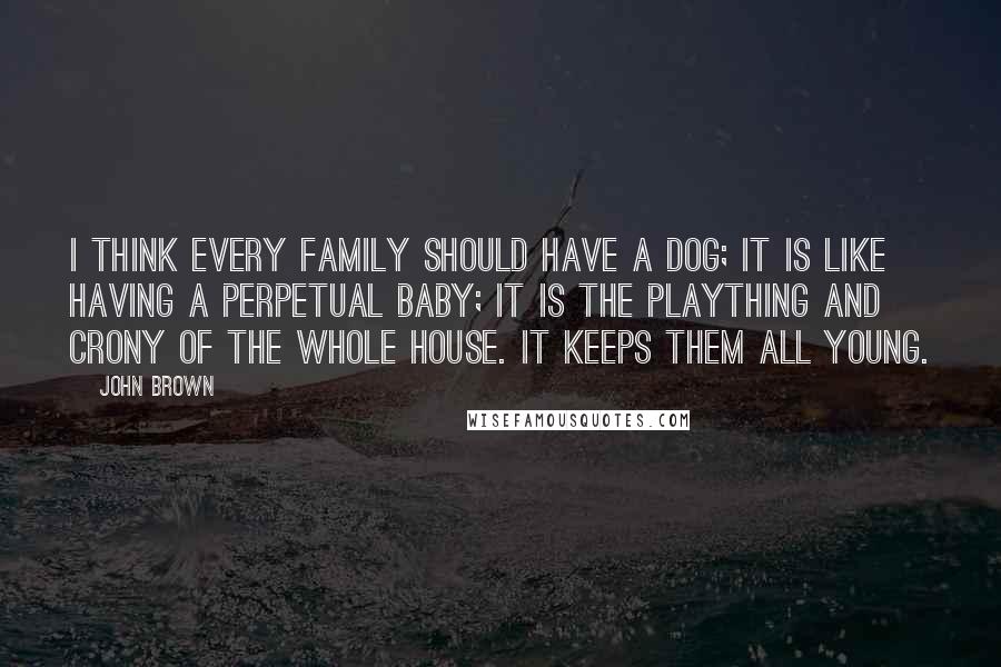 John Brown Quotes: I think every family should have a dog; it is like having a perpetual baby; it is the plaything and crony of the whole house. It keeps them all young.
