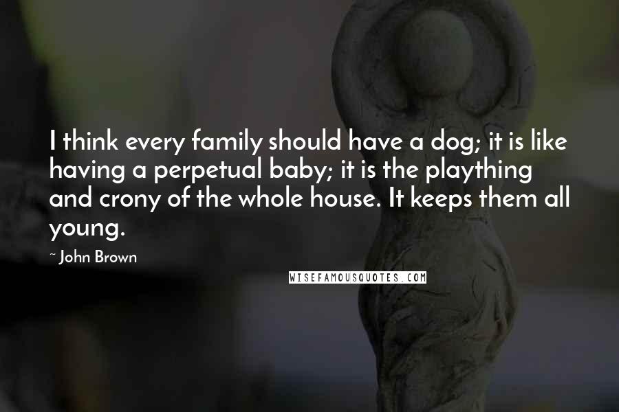 John Brown Quotes: I think every family should have a dog; it is like having a perpetual baby; it is the plaything and crony of the whole house. It keeps them all young.