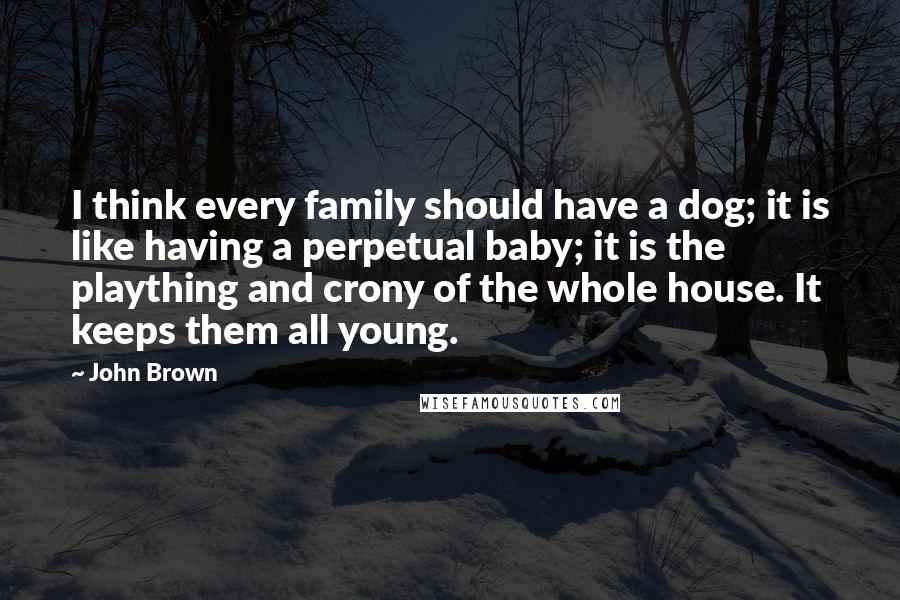 John Brown Quotes: I think every family should have a dog; it is like having a perpetual baby; it is the plaything and crony of the whole house. It keeps them all young.