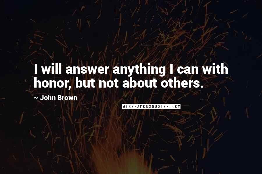 John Brown Quotes: I will answer anything I can with honor, but not about others.