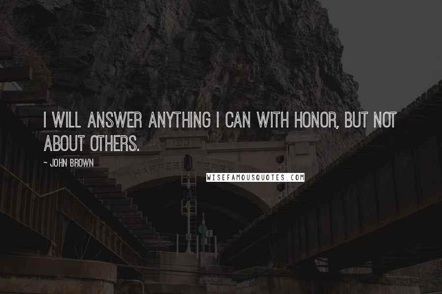 John Brown Quotes: I will answer anything I can with honor, but not about others.