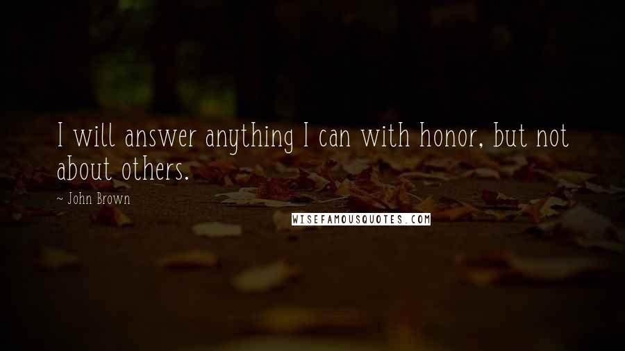 John Brown Quotes: I will answer anything I can with honor, but not about others.