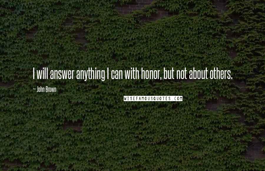 John Brown Quotes: I will answer anything I can with honor, but not about others.