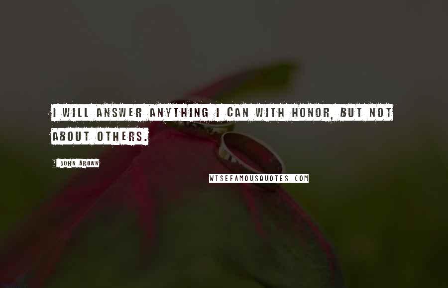 John Brown Quotes: I will answer anything I can with honor, but not about others.