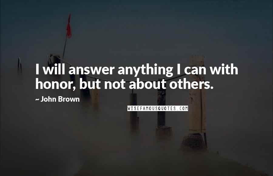 John Brown Quotes: I will answer anything I can with honor, but not about others.