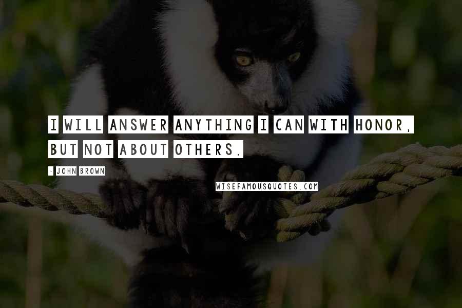 John Brown Quotes: I will answer anything I can with honor, but not about others.