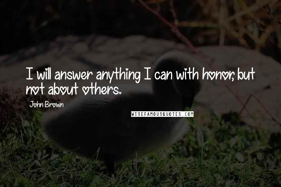 John Brown Quotes: I will answer anything I can with honor, but not about others.