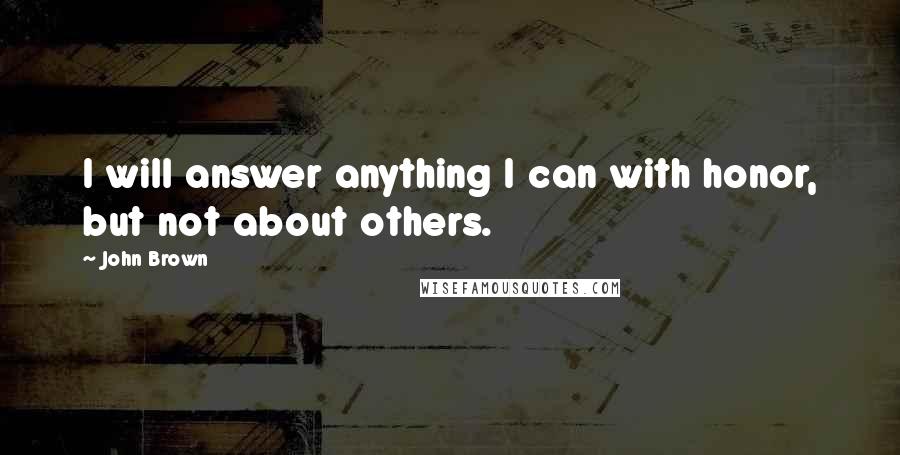 John Brown Quotes: I will answer anything I can with honor, but not about others.