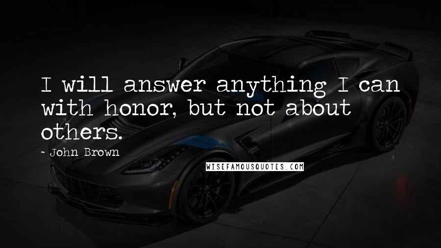 John Brown Quotes: I will answer anything I can with honor, but not about others.