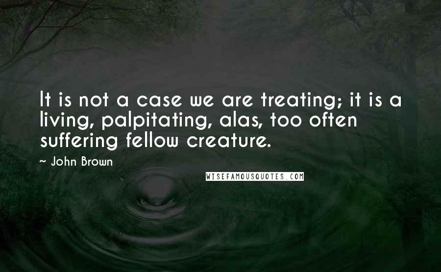 John Brown Quotes: It is not a case we are treating; it is a living, palpitating, alas, too often suffering fellow creature.