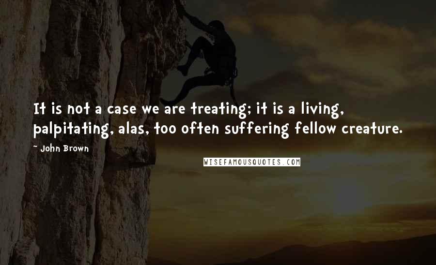 John Brown Quotes: It is not a case we are treating; it is a living, palpitating, alas, too often suffering fellow creature.