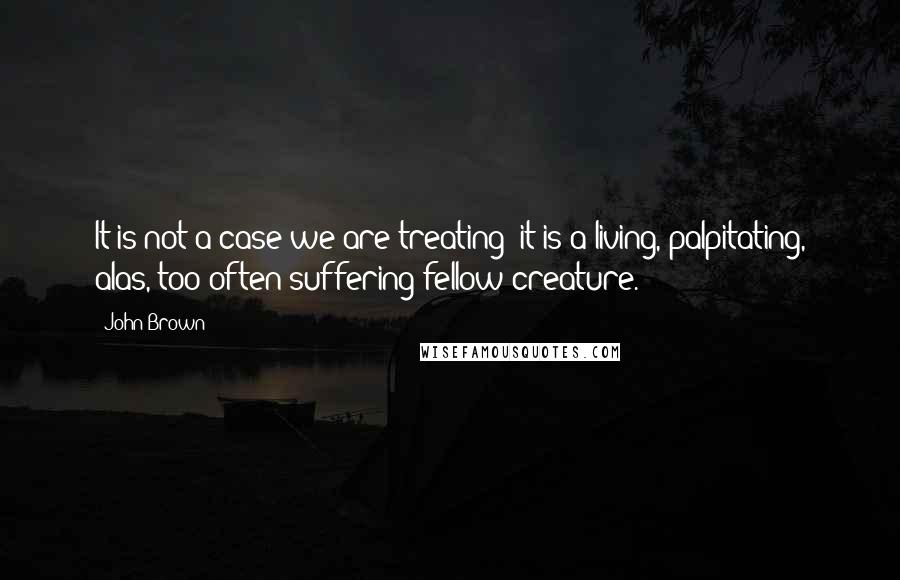 John Brown Quotes: It is not a case we are treating; it is a living, palpitating, alas, too often suffering fellow creature.