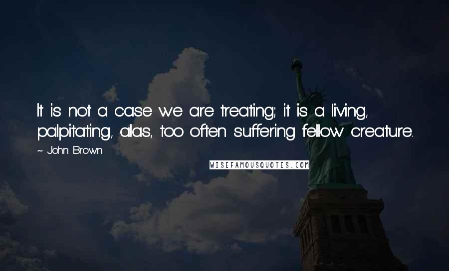 John Brown Quotes: It is not a case we are treating; it is a living, palpitating, alas, too often suffering fellow creature.