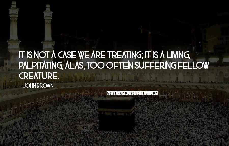 John Brown Quotes: It is not a case we are treating; it is a living, palpitating, alas, too often suffering fellow creature.