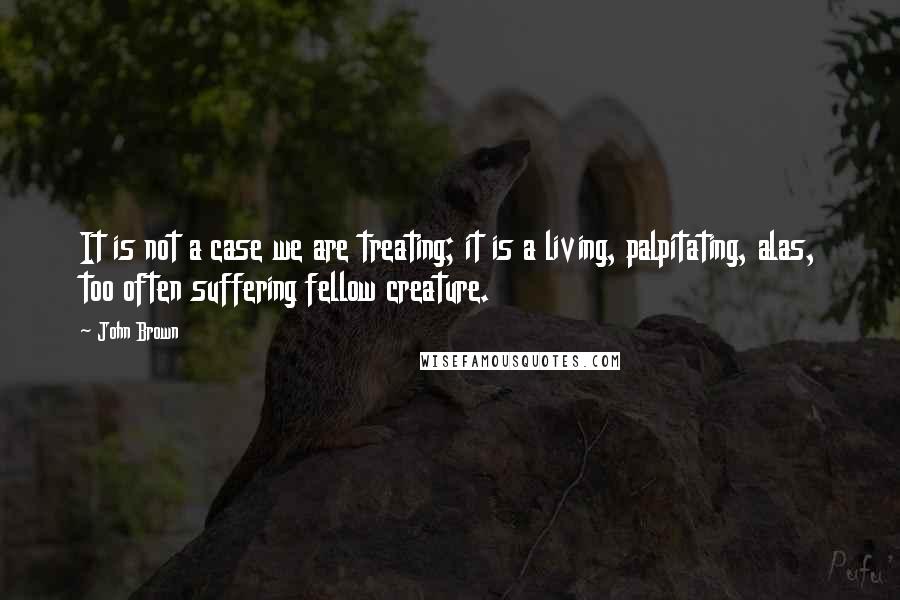 John Brown Quotes: It is not a case we are treating; it is a living, palpitating, alas, too often suffering fellow creature.