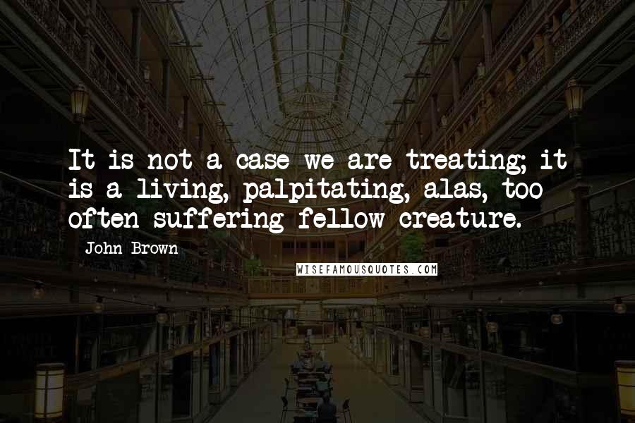 John Brown Quotes: It is not a case we are treating; it is a living, palpitating, alas, too often suffering fellow creature.