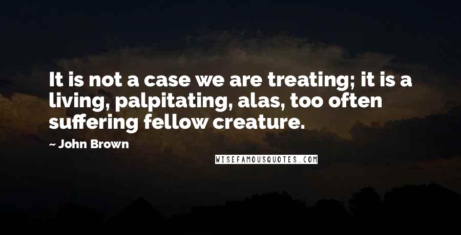 John Brown Quotes: It is not a case we are treating; it is a living, palpitating, alas, too often suffering fellow creature.