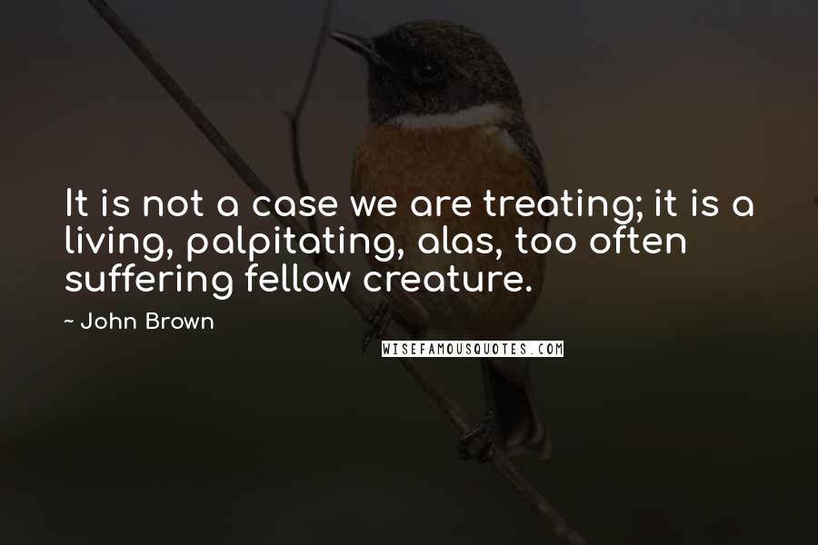 John Brown Quotes: It is not a case we are treating; it is a living, palpitating, alas, too often suffering fellow creature.