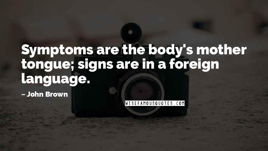 John Brown Quotes: Symptoms are the body's mother tongue; signs are in a foreign language.