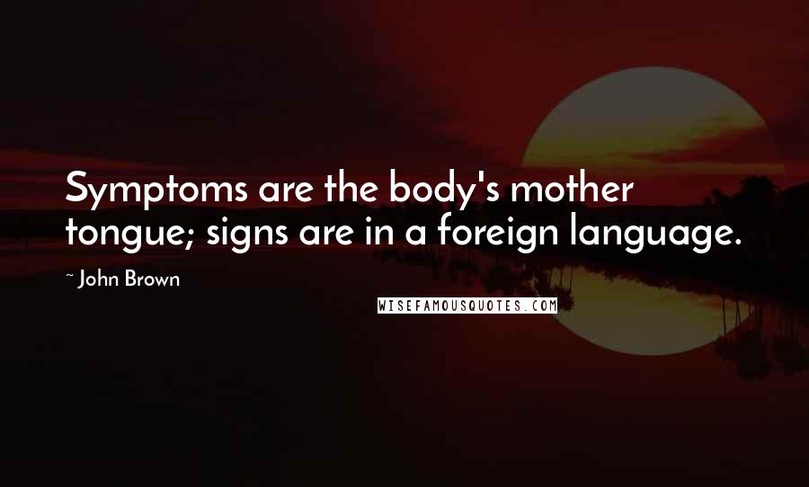 John Brown Quotes: Symptoms are the body's mother tongue; signs are in a foreign language.