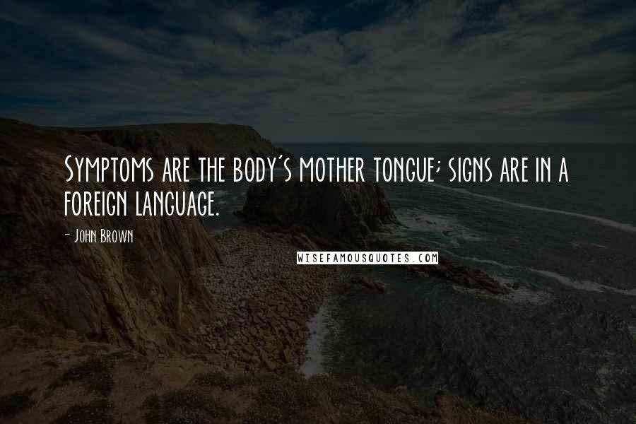John Brown Quotes: Symptoms are the body's mother tongue; signs are in a foreign language.