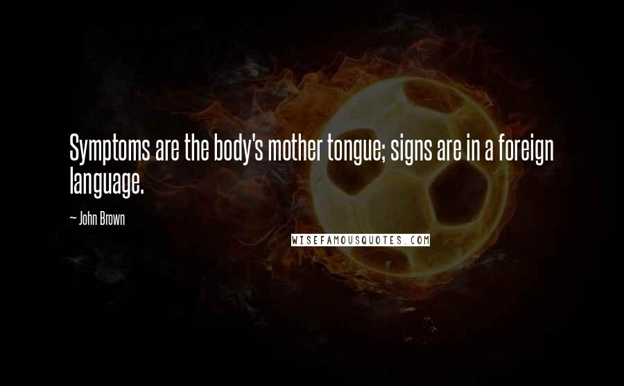 John Brown Quotes: Symptoms are the body's mother tongue; signs are in a foreign language.