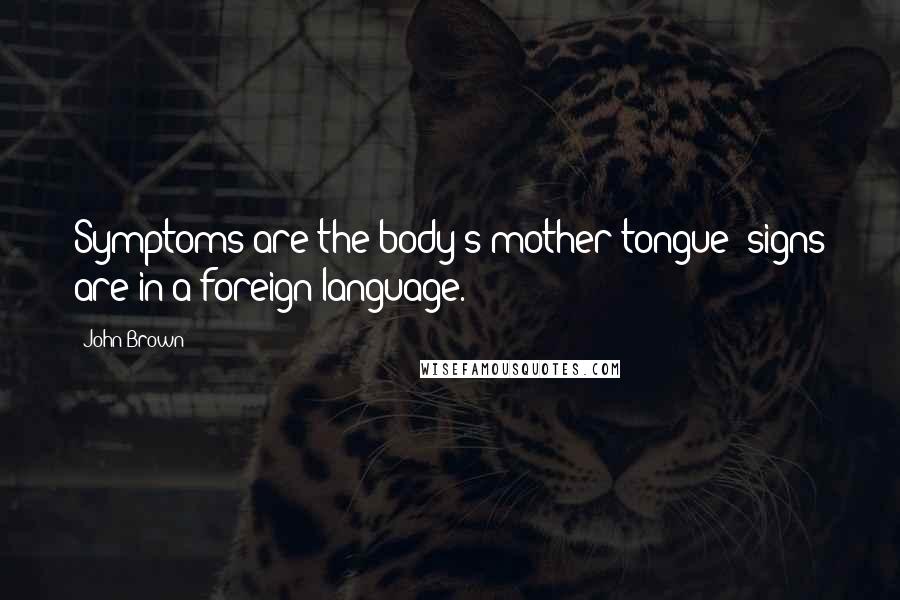 John Brown Quotes: Symptoms are the body's mother tongue; signs are in a foreign language.