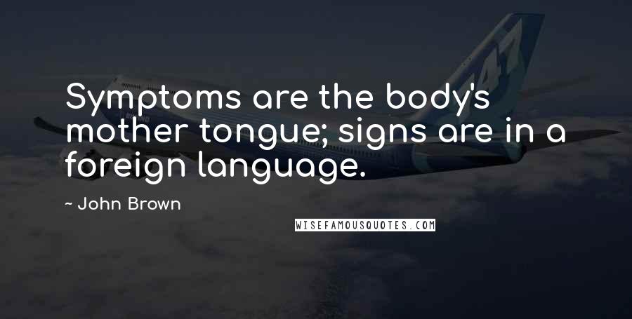 John Brown Quotes: Symptoms are the body's mother tongue; signs are in a foreign language.