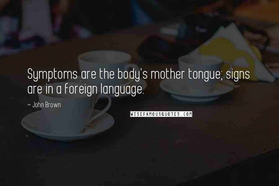 John Brown Quotes: Symptoms are the body's mother tongue; signs are in a foreign language.