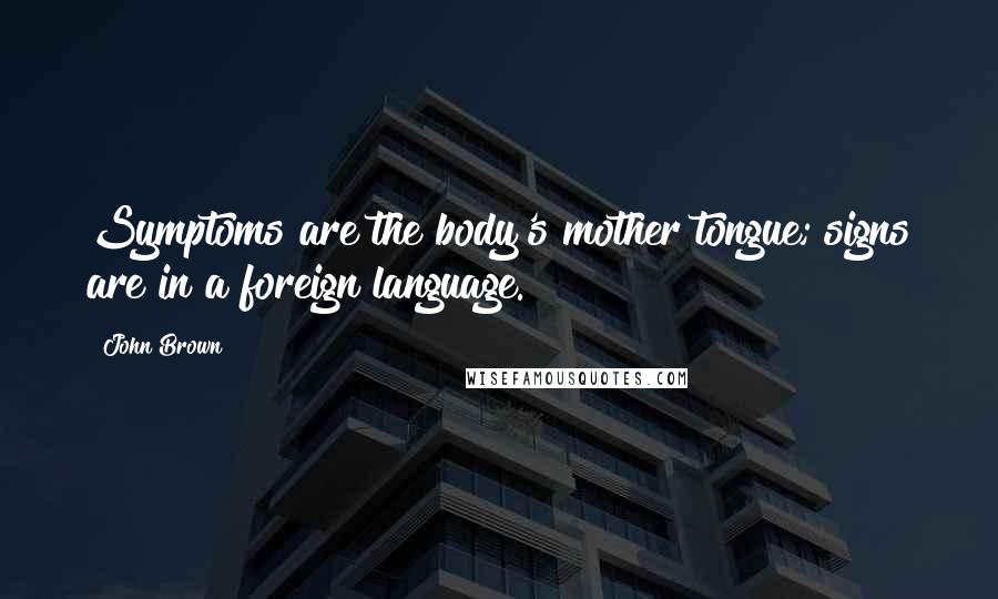 John Brown Quotes: Symptoms are the body's mother tongue; signs are in a foreign language.