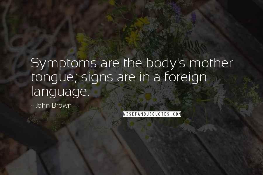 John Brown Quotes: Symptoms are the body's mother tongue; signs are in a foreign language.