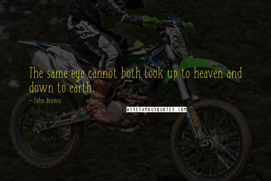 John Brown Quotes: The same eye cannot both look up to heaven and down to earth.