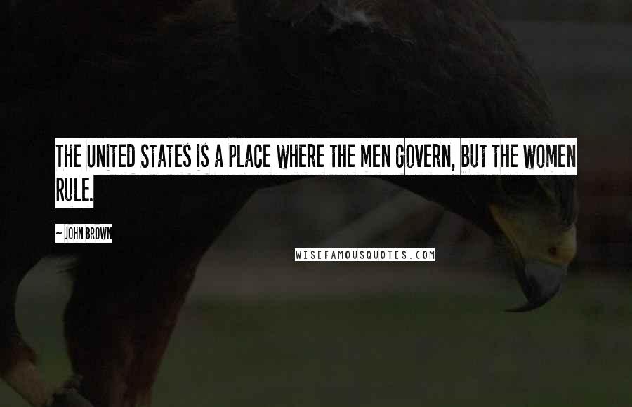 John Brown Quotes: The United States is a place where the men govern, but the women rule.