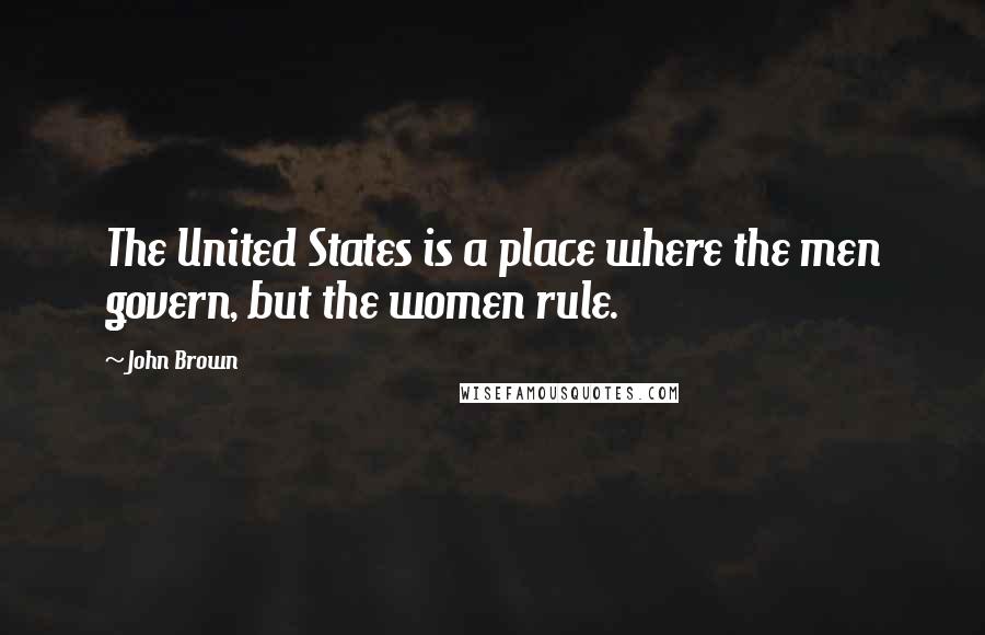 John Brown Quotes: The United States is a place where the men govern, but the women rule.