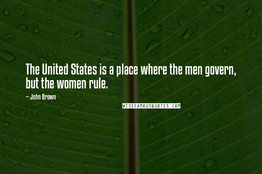 John Brown Quotes: The United States is a place where the men govern, but the women rule.