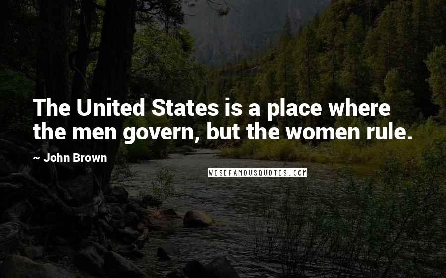 John Brown Quotes: The United States is a place where the men govern, but the women rule.