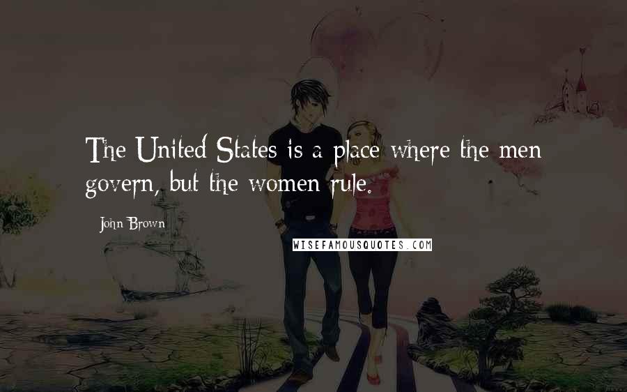 John Brown Quotes: The United States is a place where the men govern, but the women rule.