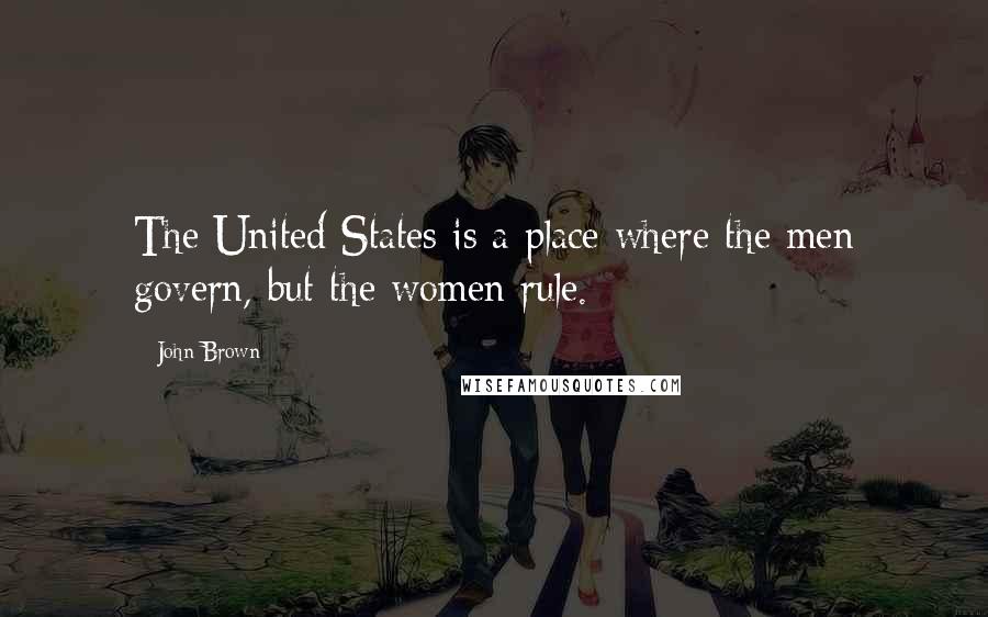 John Brown Quotes: The United States is a place where the men govern, but the women rule.