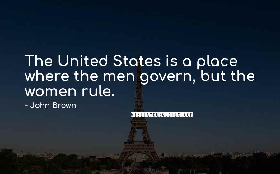 John Brown Quotes: The United States is a place where the men govern, but the women rule.