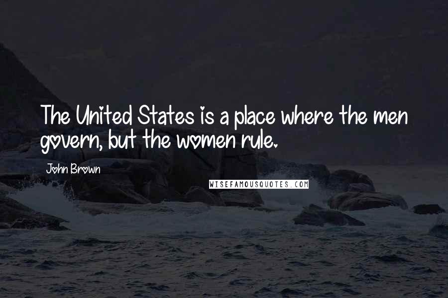 John Brown Quotes: The United States is a place where the men govern, but the women rule.