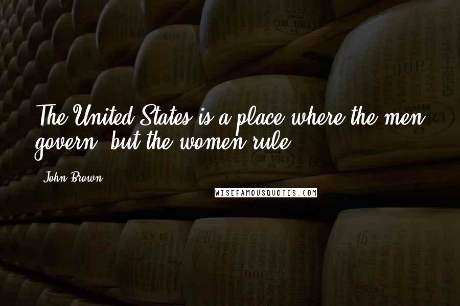 John Brown Quotes: The United States is a place where the men govern, but the women rule.