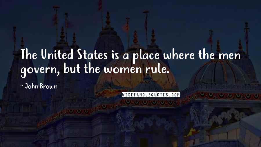 John Brown Quotes: The United States is a place where the men govern, but the women rule.