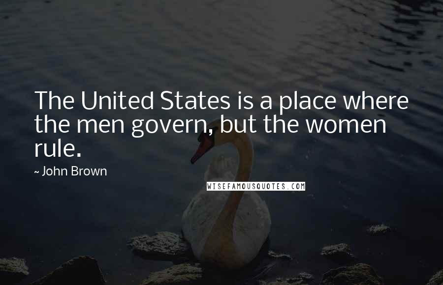 John Brown Quotes: The United States is a place where the men govern, but the women rule.