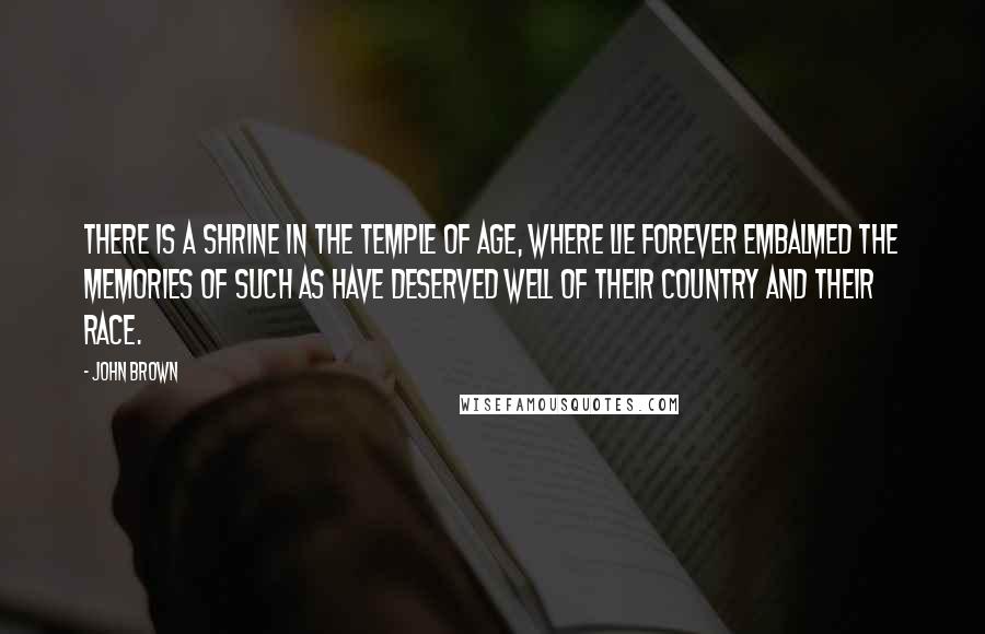 John Brown Quotes: There is a shrine in the temple of age, where lie forever embalmed the memories of such as have deserved well of their country and their race.