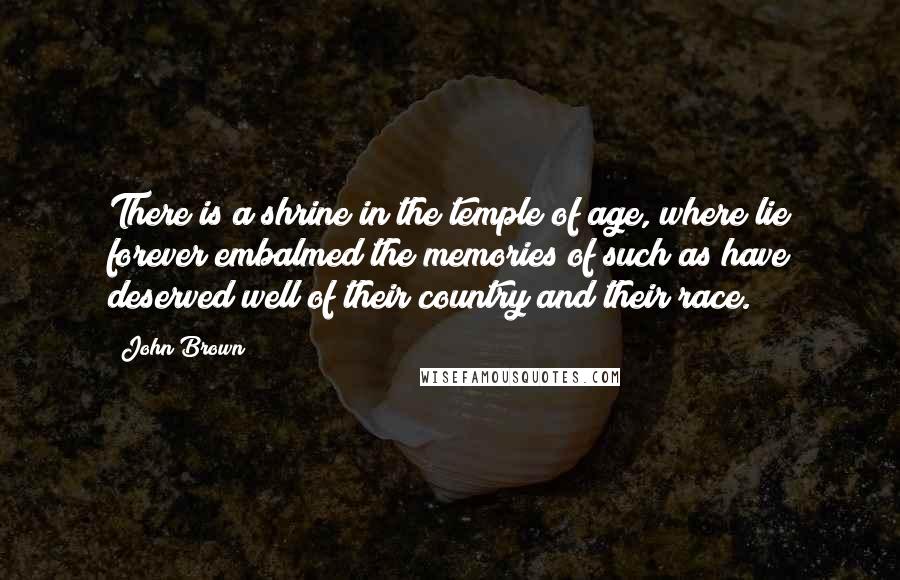 John Brown Quotes: There is a shrine in the temple of age, where lie forever embalmed the memories of such as have deserved well of their country and their race.