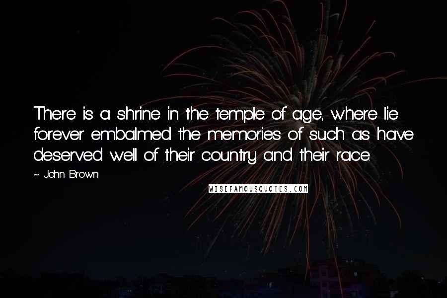 John Brown Quotes: There is a shrine in the temple of age, where lie forever embalmed the memories of such as have deserved well of their country and their race.