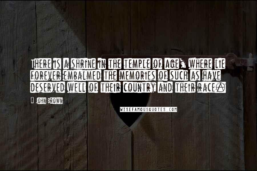 John Brown Quotes: There is a shrine in the temple of age, where lie forever embalmed the memories of such as have deserved well of their country and their race.